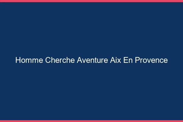 Homme cherche aventure Aix-en-Provence