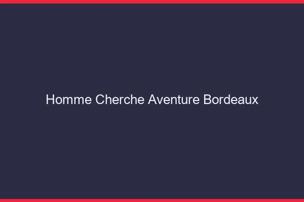 Homme cherche aventure Bordeaux