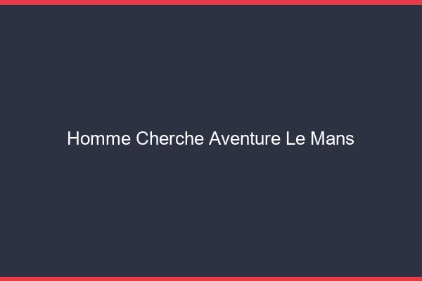 Homme cherche aventure le mans
