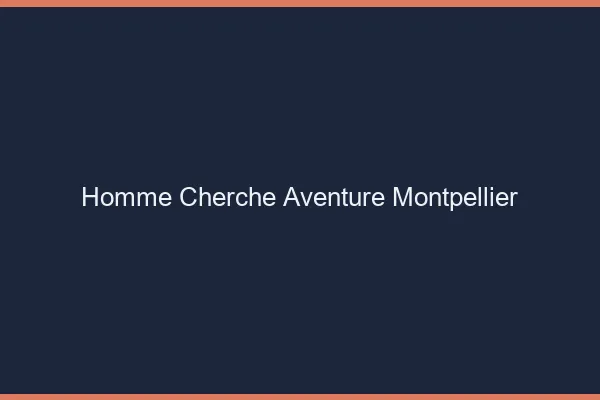 Homme cherche aventure Montpellier