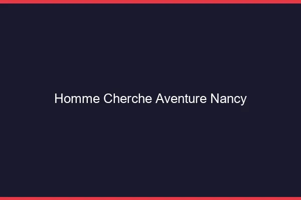 Homme cherche aventure Nancy