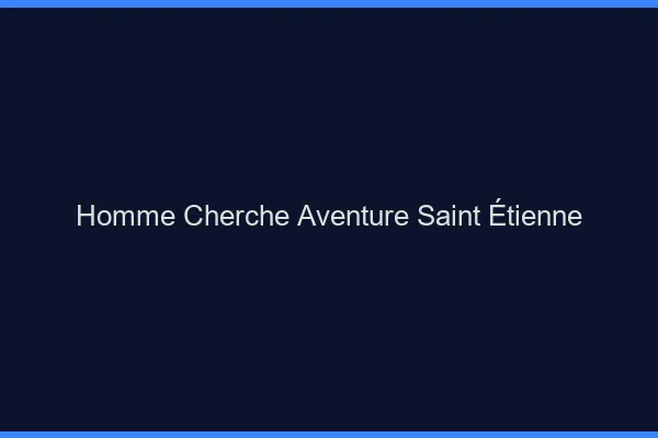 Homme cherche aventure Saint-Étienne