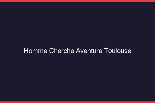 Homme cherche aventure Toulouse