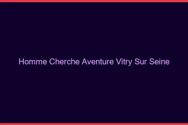 Homme cherche aventure Vitry-sur-Seine