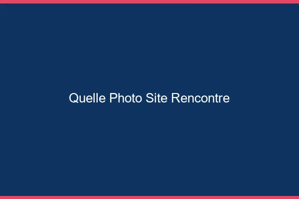 Quelle photo site de rencontre
