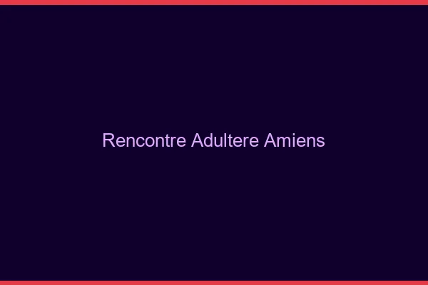 Rencontre adultère Amiens
