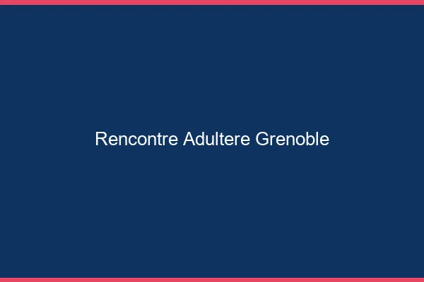 Rencontre adultère Grenoble