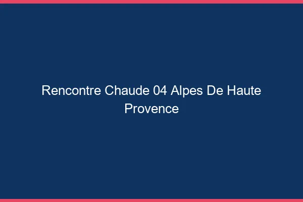 Rencontre chaude 04 alpes-de-haute-provence