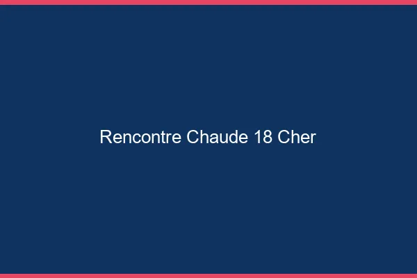 Rencontre chaude 18 cher