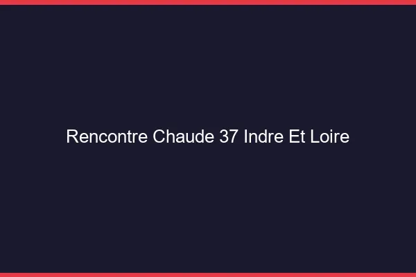 Rencontre chaude 37 indre-et-loire