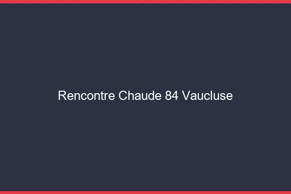 Rencontre chaude 84 vaucluse