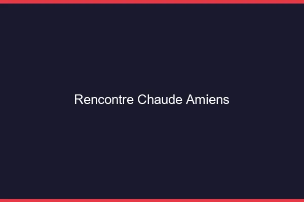 Rencontre chaude Amiens