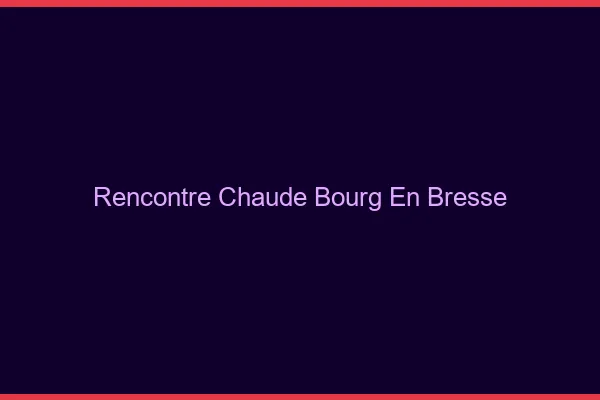 Rencontre chaude Bourg-en-Bresse