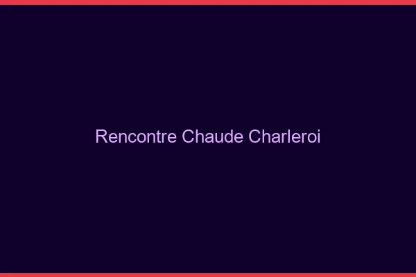 Rencontre chaude Charleroi