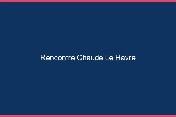 Rencontre chaude le havre