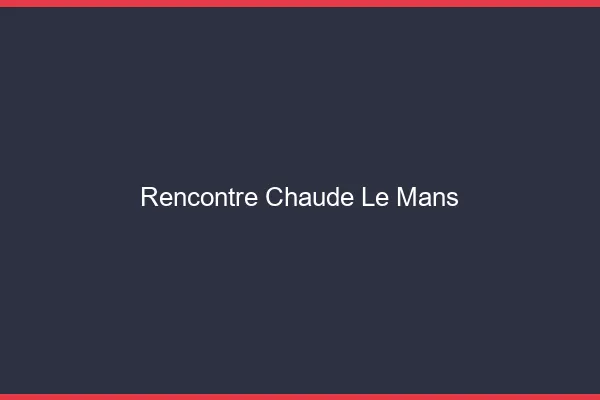 Rencontre chaude le mans