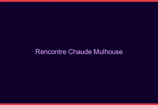 Rencontre chaude Mulhouse