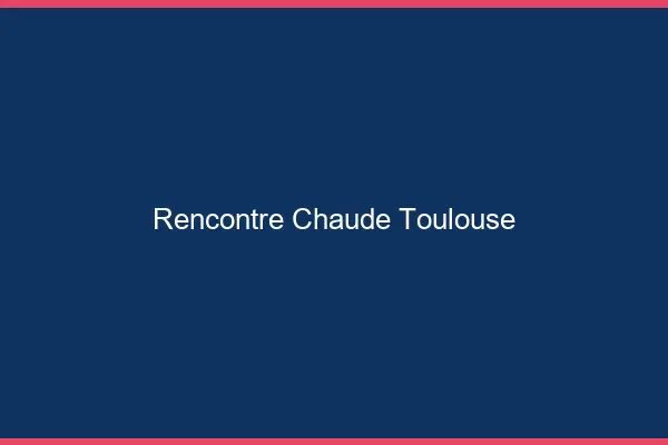 Rencontre chaude Toulouse