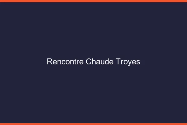 Rencontre chaude Troyes