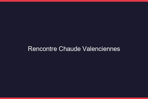 Rencontre chaude Valenciennes