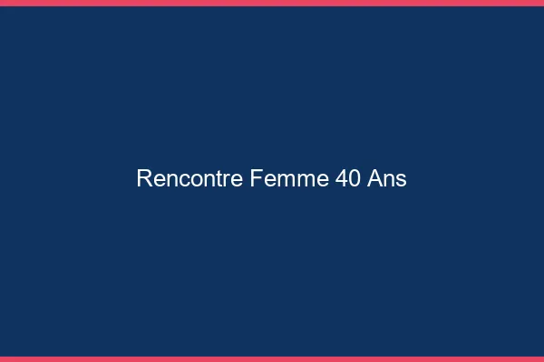 Rencontre femme 40 ans