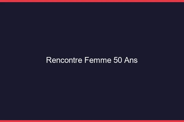 Rencontre femme 50 ans