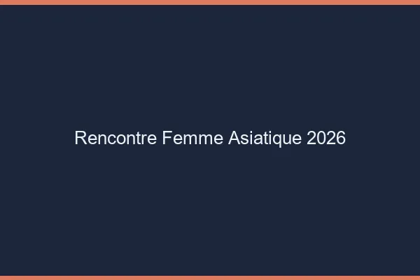 Rencontre femme asiatique 2026