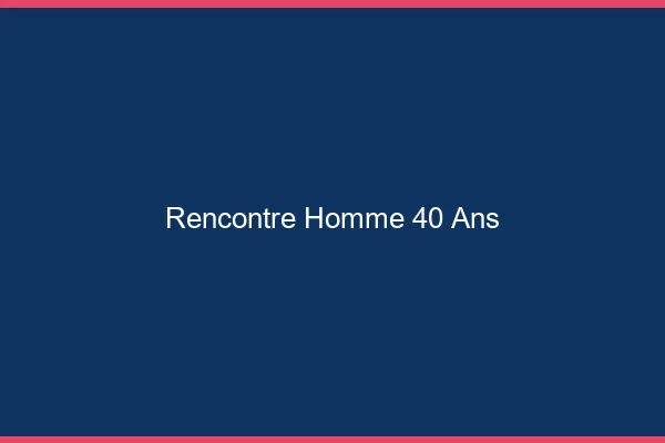 Rencontre homme 40 ans