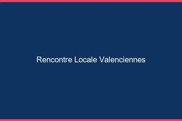 Rencontre locale Valenciennes