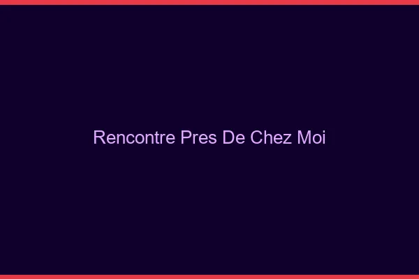 Rencontre près de chez moi