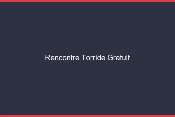 Rencontre torride gratuit