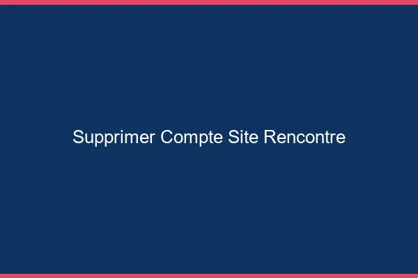 Supprimer compte site de rencontre